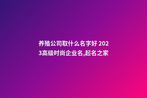 养殖公司取什么名字好 2023高级时尚企业名,起名之家-第1张-公司起名-玄机派